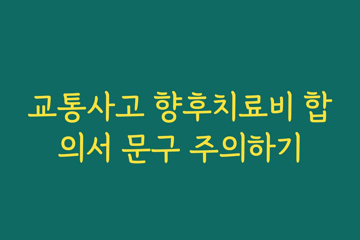 교통사고 향후치료비 합의서 문구 주의하기