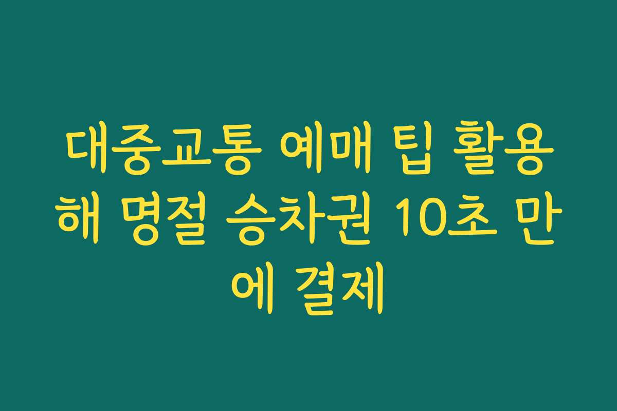 대중교통 예매 팁 활용해 명절 승차권 10초 만에 결제