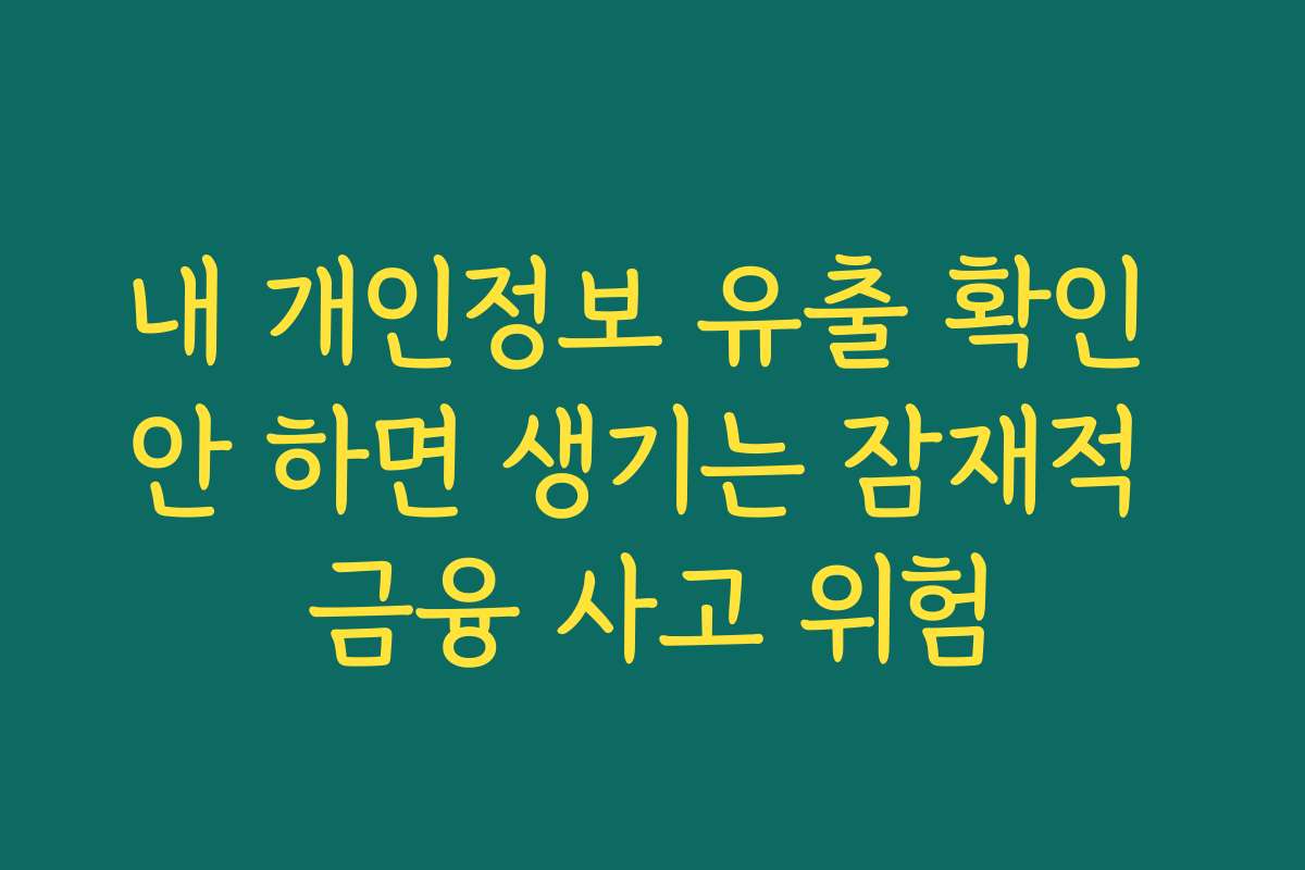 내 개인정보 유출 확인 안 하면 생기는 잠재적 금융 사고 위험