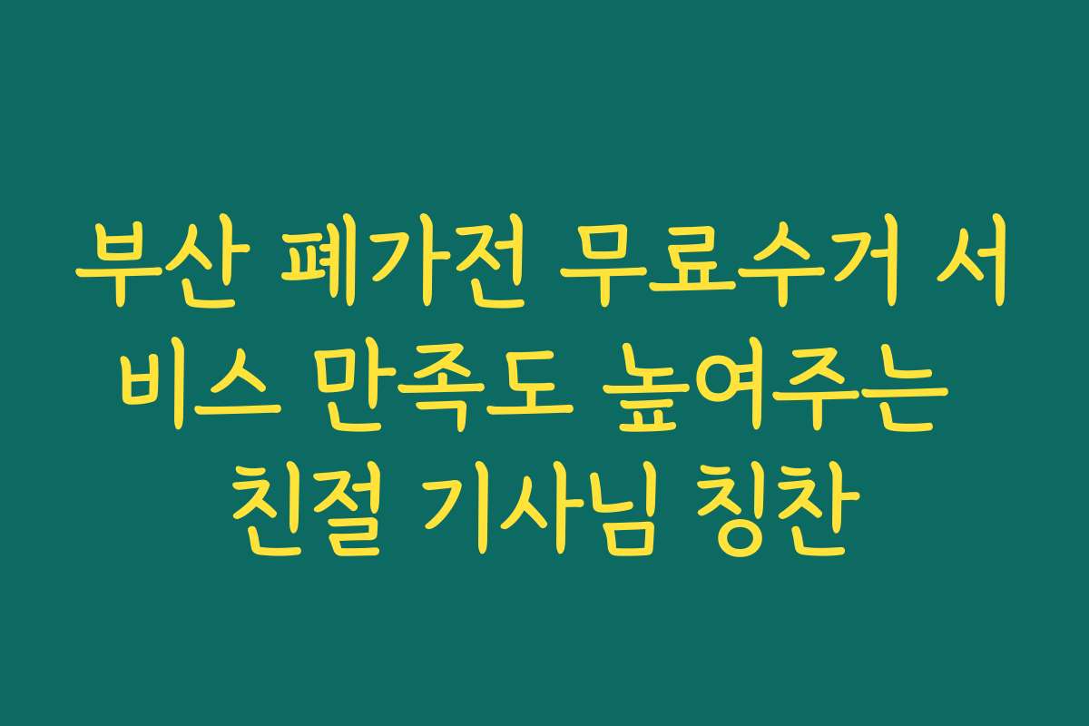 부산 폐가전 무료수거 서비스 만족도 높여주는 친절 기사님 칭찬