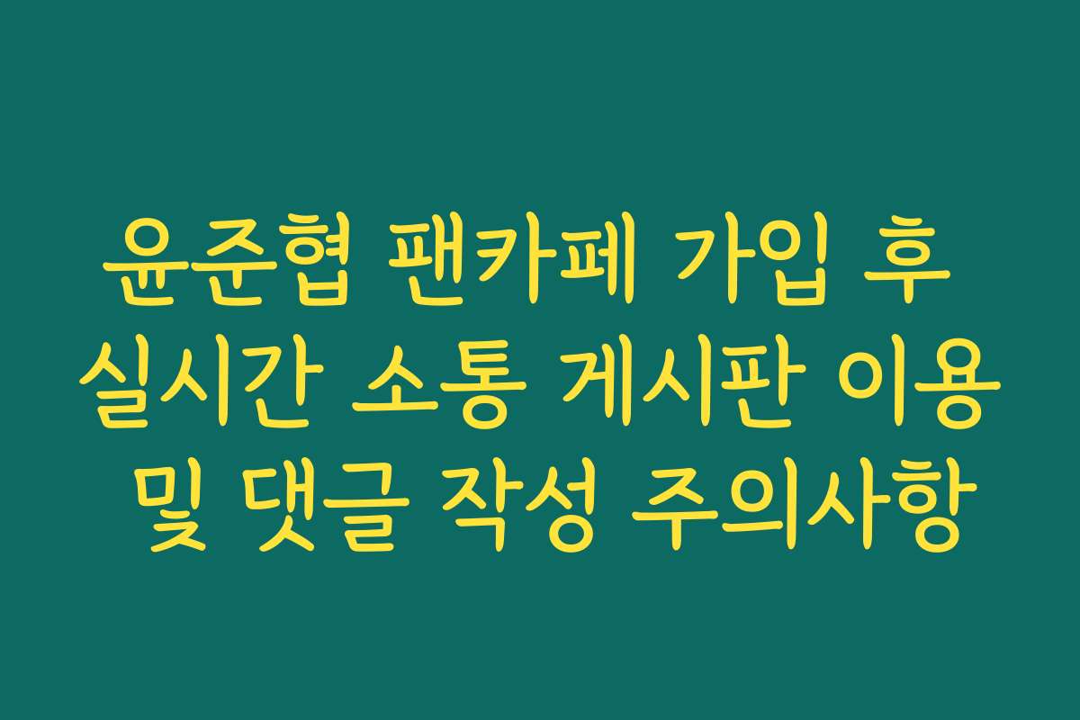 윤준협 팬카페 가입 후 실시간 소통 게시판 이용 및 댓글 작성 주의사항
