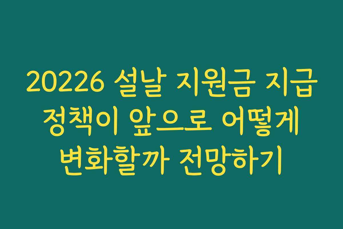 20226 설날 지원금 지급 정책이 앞으로 어떻게 변화할까 전망하기