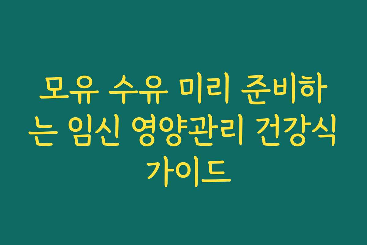 모유 수유 미리 준비하는 임신 영양관리 건강식 가이드