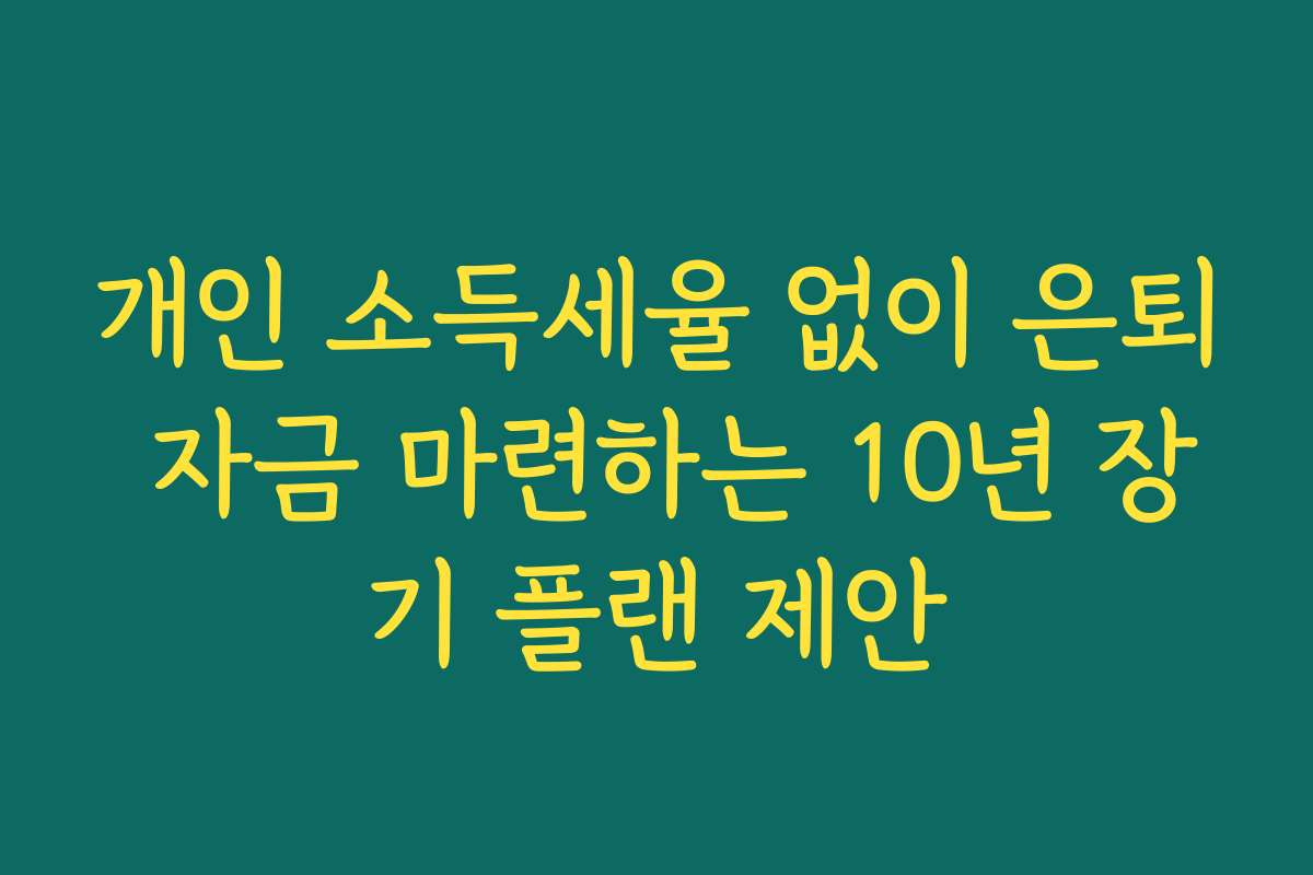 개인 소득세율 없이 은퇴 자금 마련하는 10년 장기 플랜 제안
