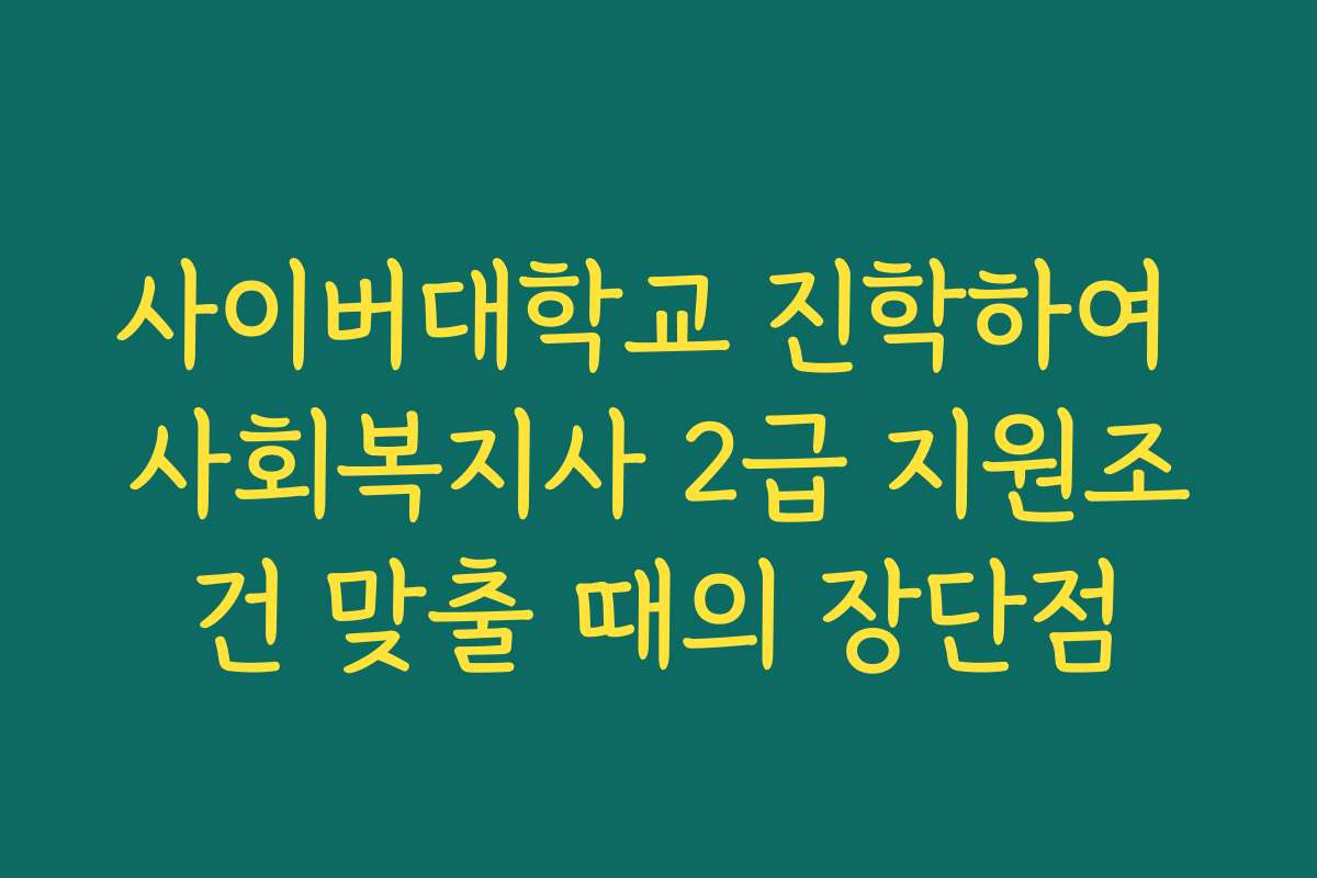 사이버대학교 진학하여 사회복지사 2급 지원조건 맞출 때의 장단점