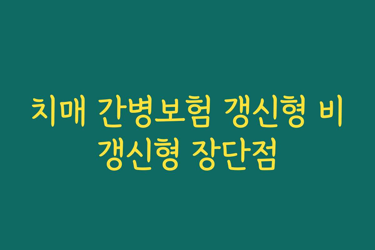 치매 간병보험 갱신형 비갱신형 장단점