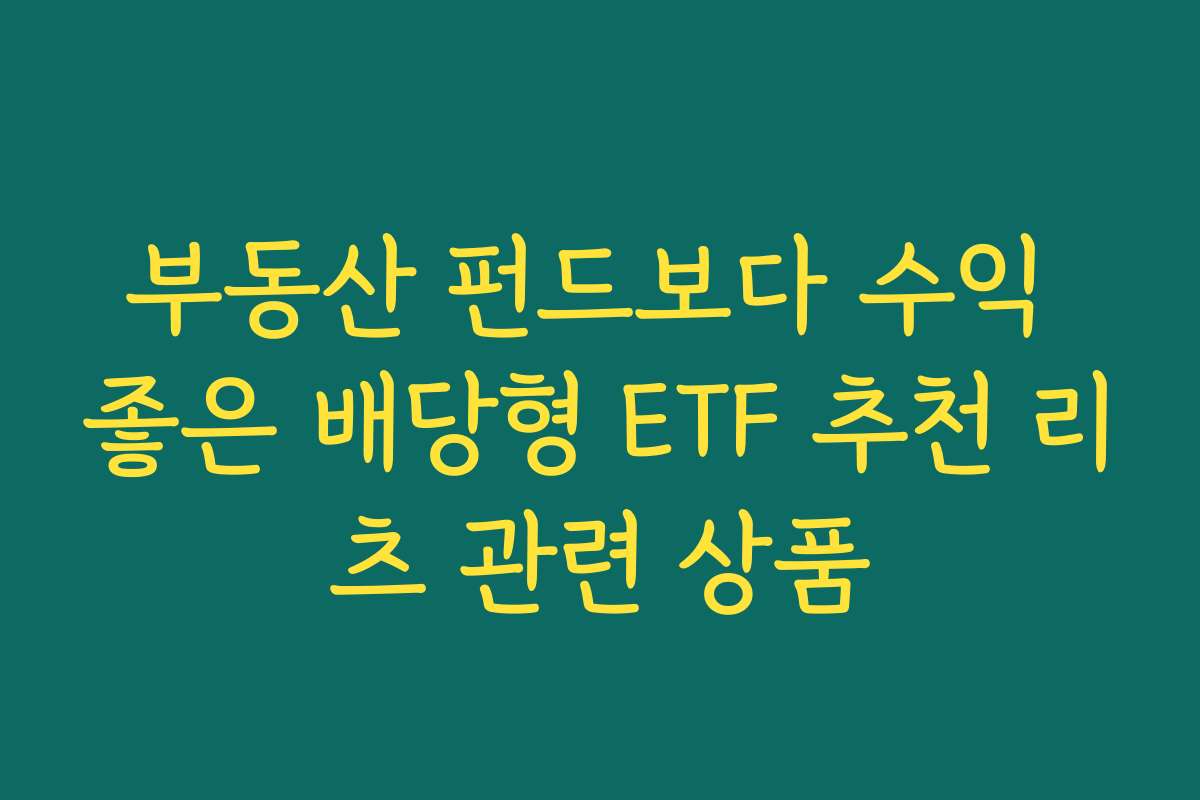 부동산 펀드보다 수익 좋은 배당형 ETF 추천 리츠 관련 상품