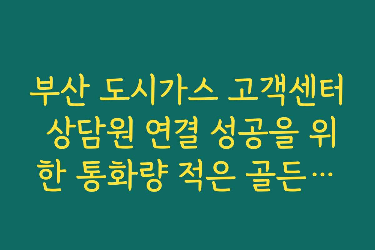 부산 도시가스 고객센터 상담원 연결 성공을 위한 통화량 적은 골든타임 추천