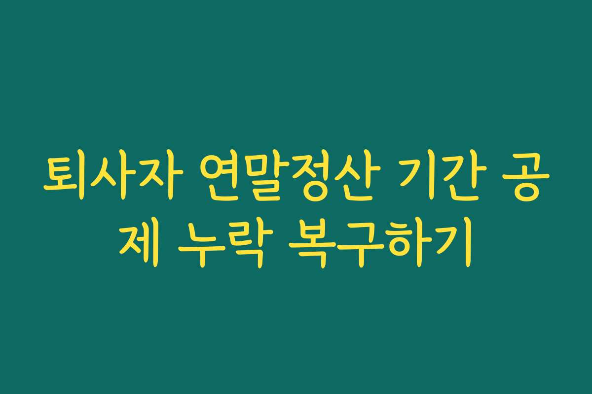 퇴사자 연말정산 기간 공제 누락 복구하기