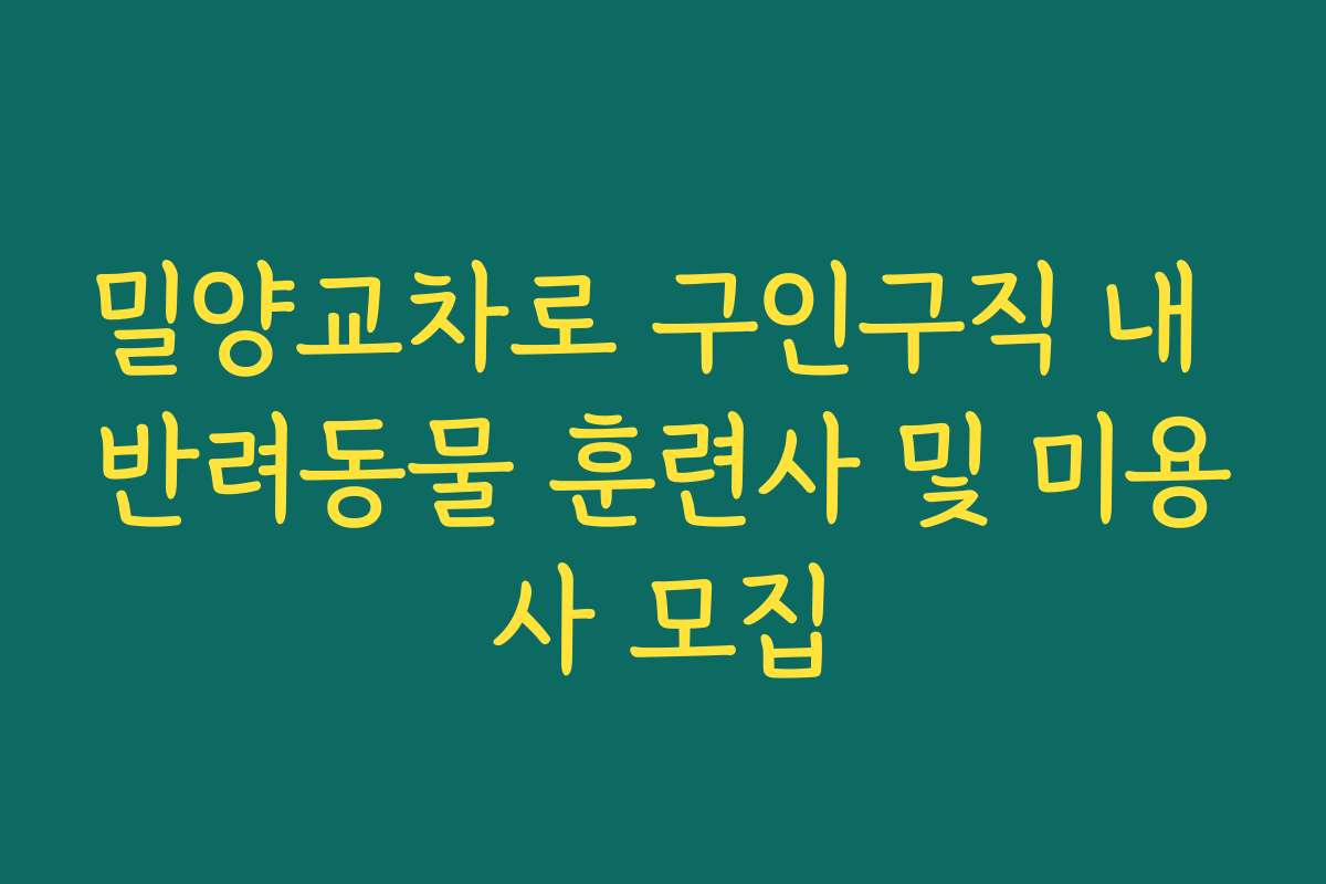 밀양교차로 구인구직 내 반려동물 훈련사 및 미용사 모집