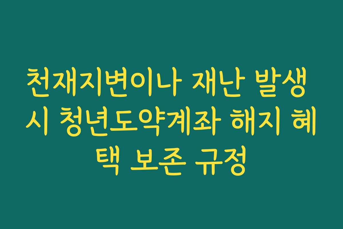 천재지변이나 재난 발생 시 청년도약계좌 해지 혜택 보존 규정