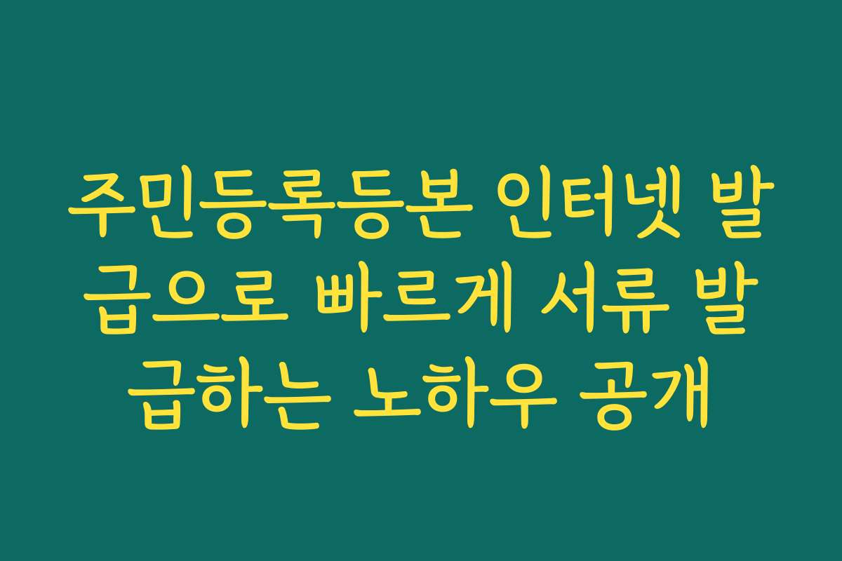 주민등록등본 인터넷 발급으로 빠르게 서류 발급하는 노하우 공개