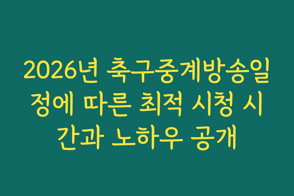 2026년 축구중계방송일정에 따른 최적 시청 시간과 노하우 공개