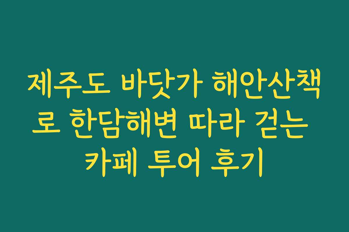 제주도 바닷가 해안산책로 한담해변 따라 걷는 카페 투어 후기