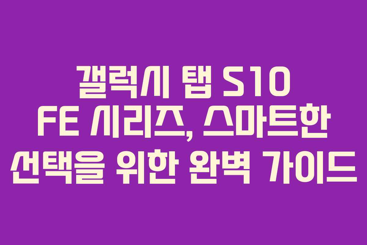 갤럭시 탭 S10 FE 시리즈, 스마트한 선택을 위한 완벽 가이드