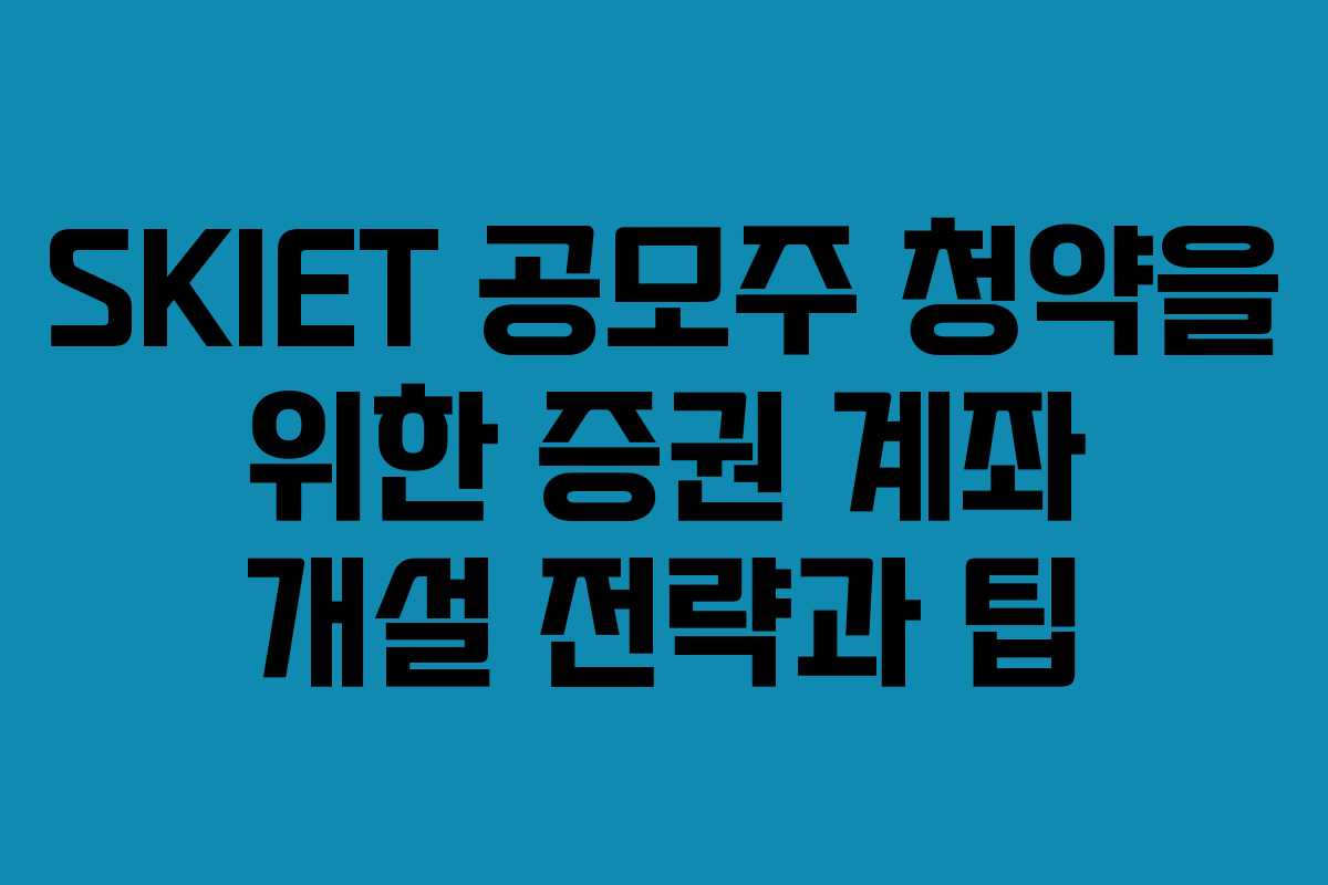 SKIET 공모주 청약을 위한 증권 계좌 개설 전략과 팁