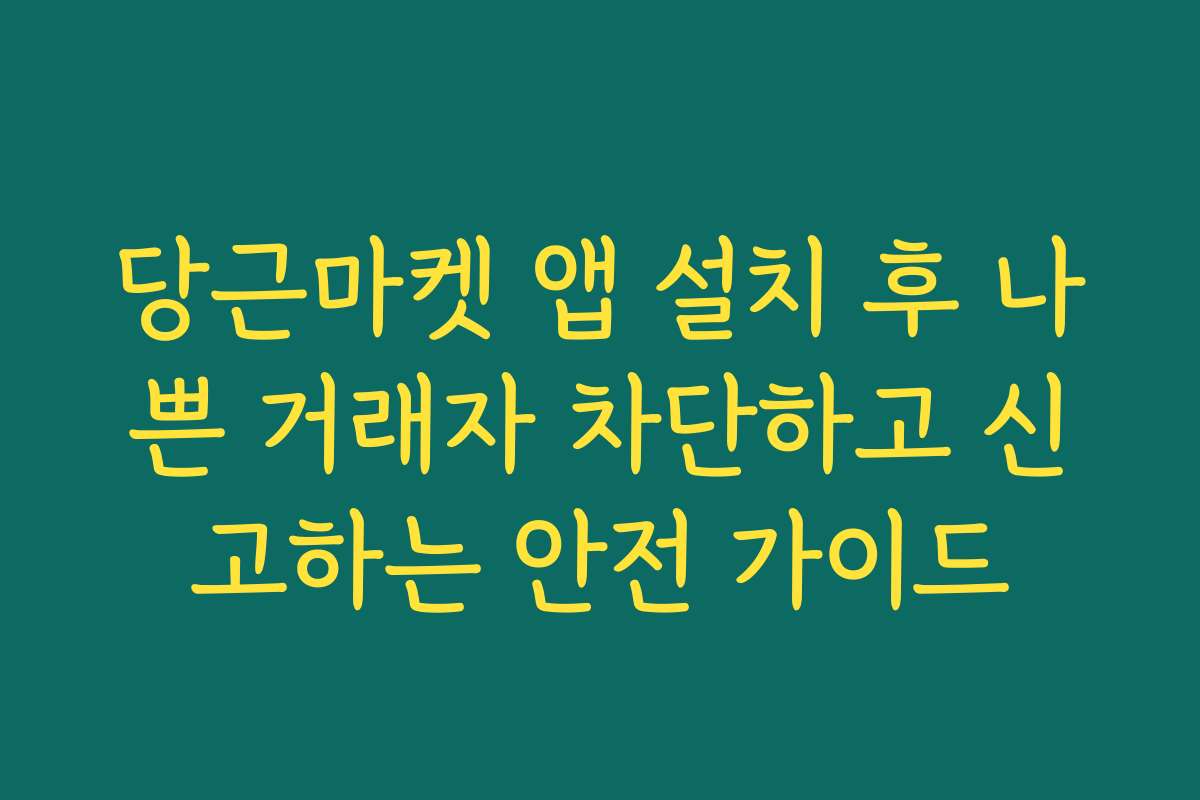 당근마켓 앱 설치 후 나쁜 거래자 차단하고 신고하는 안전 가이드