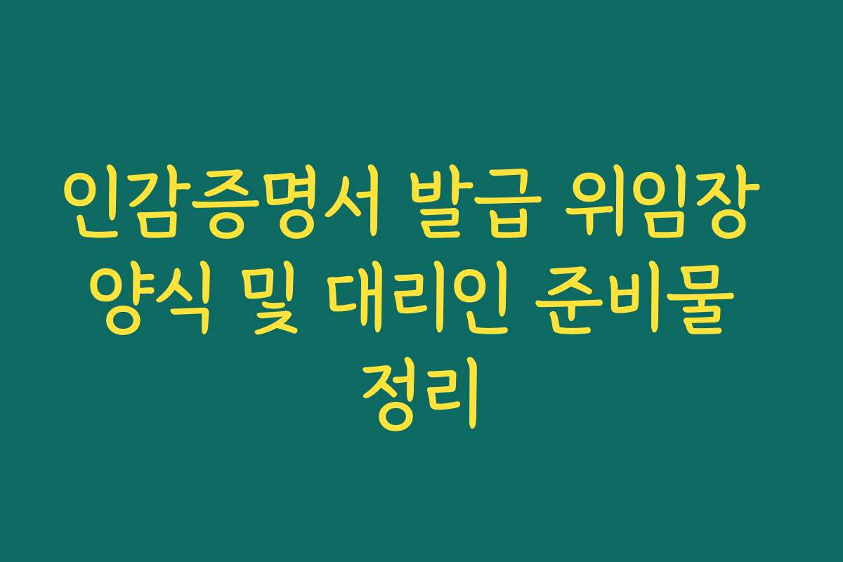 인감증명서 발급 위임장 양식 및 대리인 준비물 정리