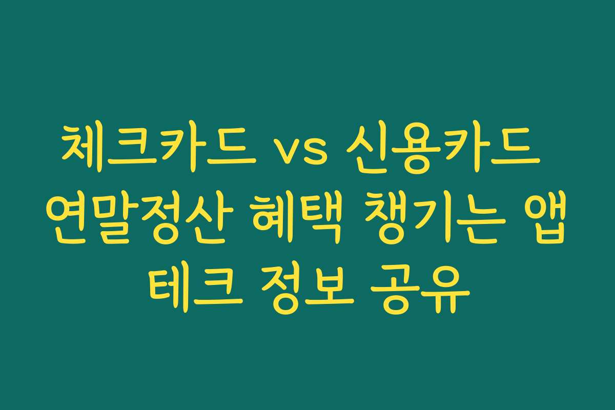 체크카드 vs 신용카드 연말정산 혜택 챙기는 앱테크 정보 공유