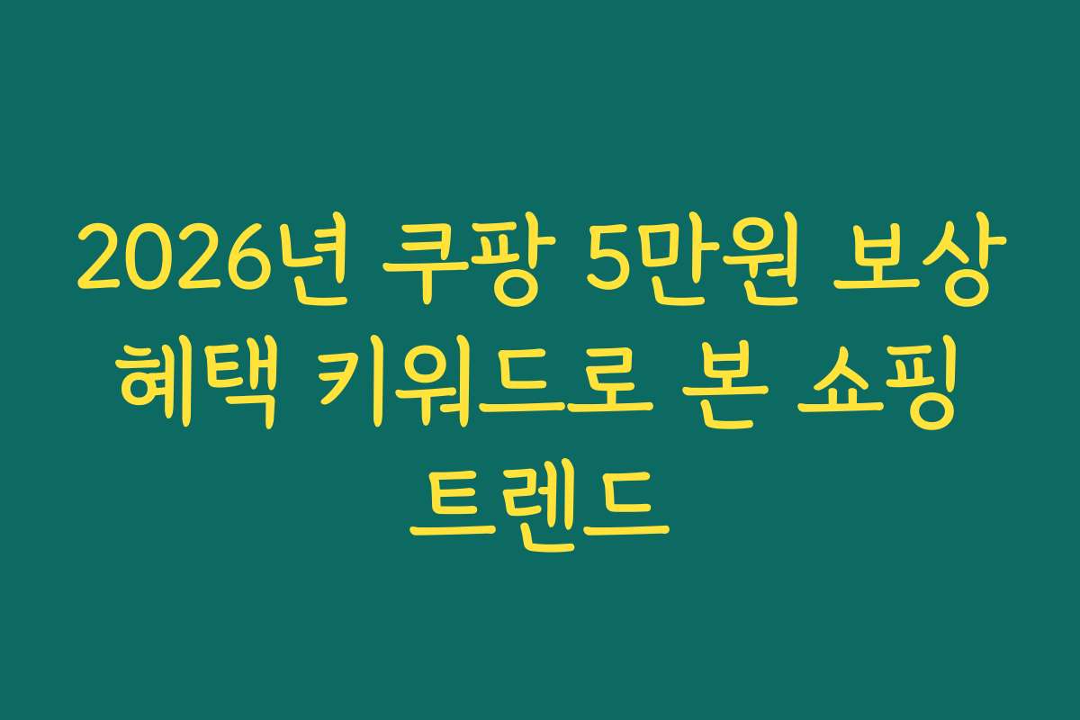 2026년 쿠팡 5만원 보상 혜택 키워드로 본 쇼핑 트렌드