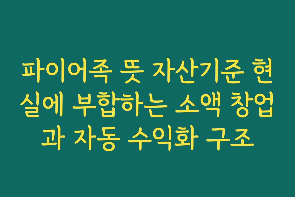 파이어족 뜻 자산기준 현실에 부합하는 소액 창업과 자동 수익화 구조