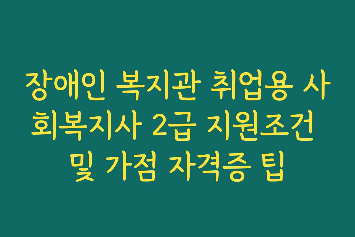 장애인 복지관 취업용 사회복지사 2급 지원조건 및 가점 자격증 팁