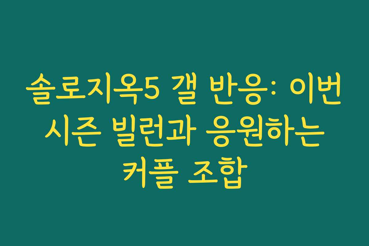 솔로지옥5 갤 반응: 이번 시즌 빌런과 응원하는 커플 조합