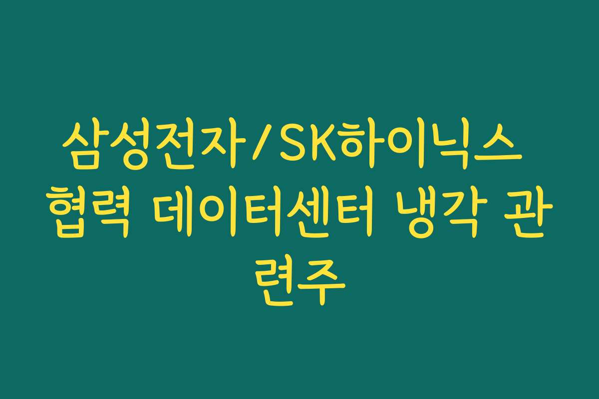 삼성전자/SK하이닉스 협력 데이터센터 냉각 관련주