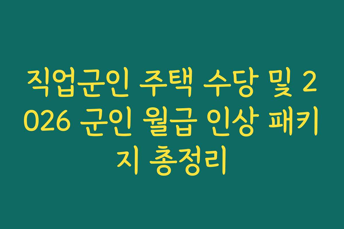 직업군인 주택 수당 및 2026 군인 월급 인상 패키지 총정리
