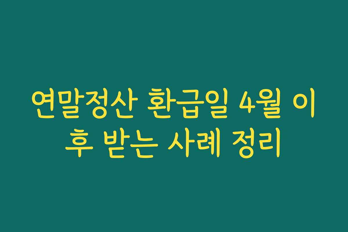 연말정산 환급일 4월 이후 받는 사례 정리