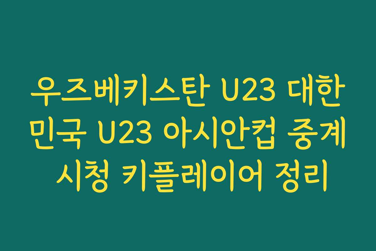 우즈베키스탄 U23 대한민국 U23 아시안컵 중계 시청 키플레이어 정리