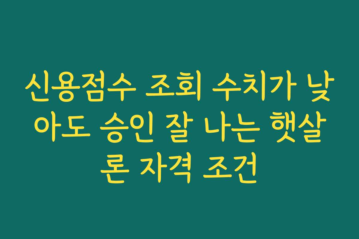 신용점수 조회 수치가 낮아도 승인 잘 나는 햇살론 자격 조건