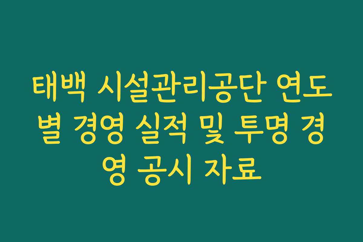 태백 시설관리공단 연도별 경영 실적 및 투명 경영 공시 자료