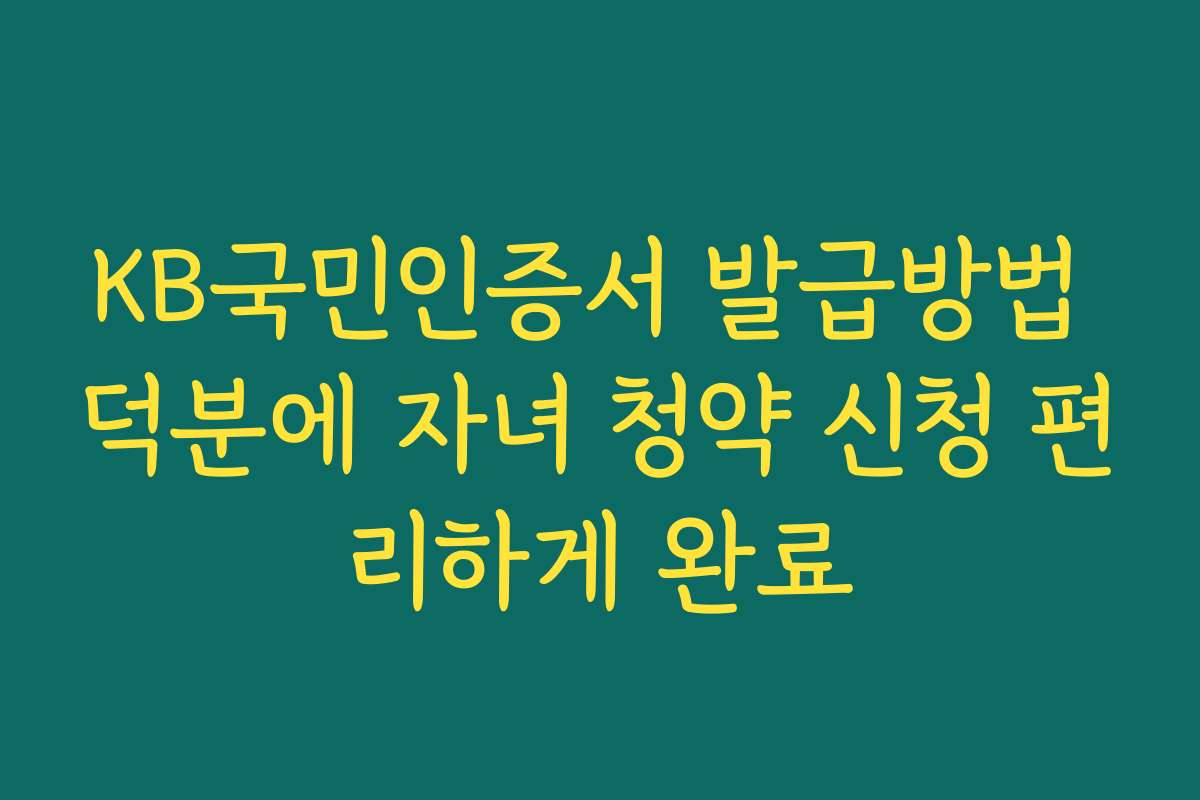 KB국민인증서 발급방법 덕분에 자녀 청약 신청 편리하게 완료