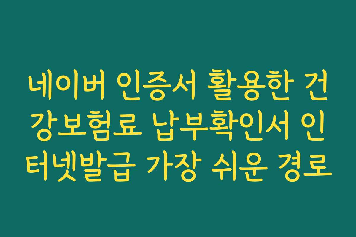 네이버 인증서 활용한 건강보험료 납부확인서 인터넷발급 가장 쉬운 경로