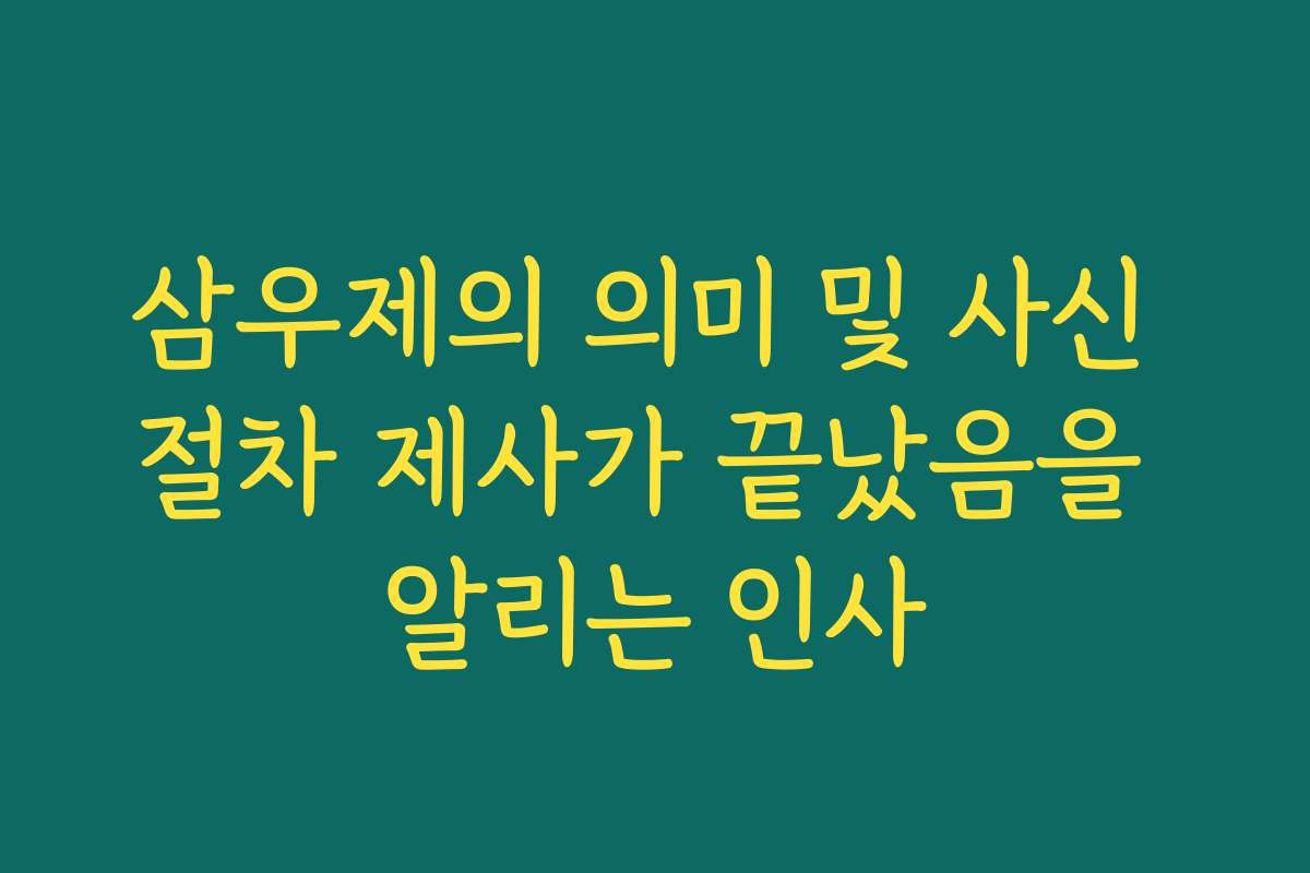 삼우제의 의미 및 사신 절차 제사가 끝났음을 알리는 인사