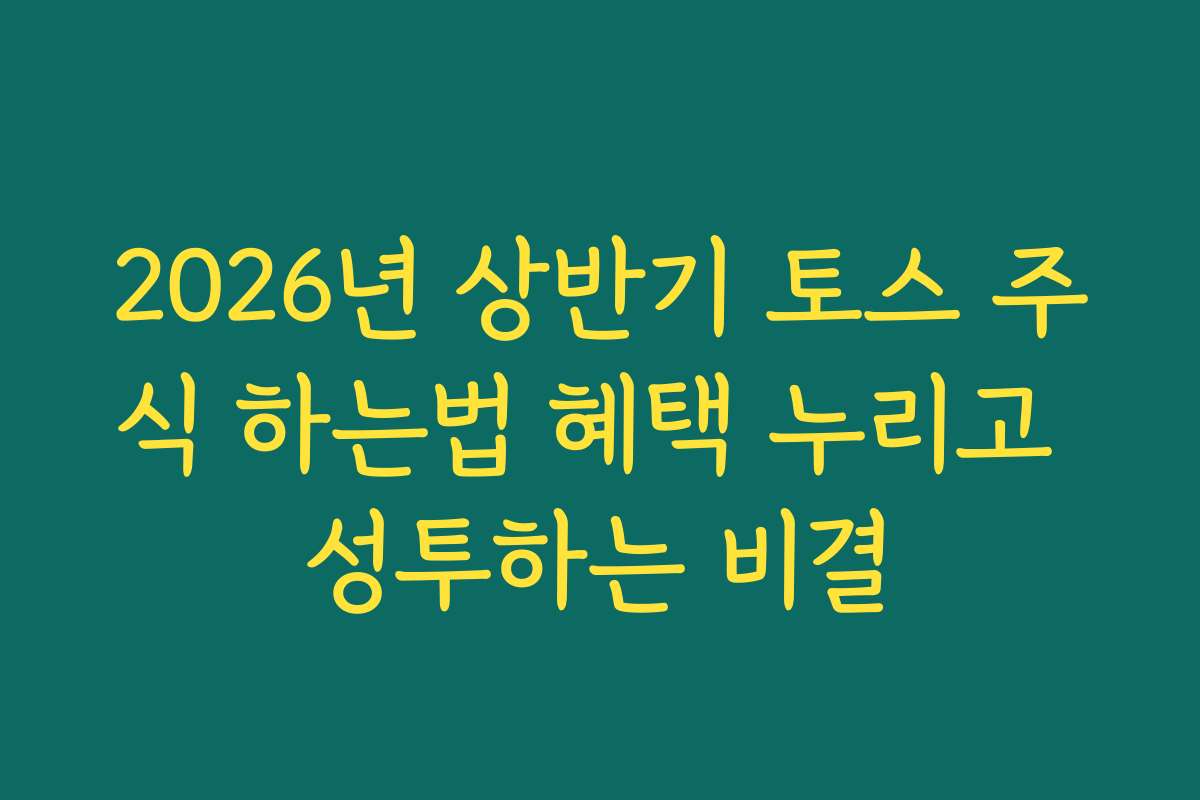 2026년 상반기 토스 주식 하는법 혜택 누리고 성투하는 비결