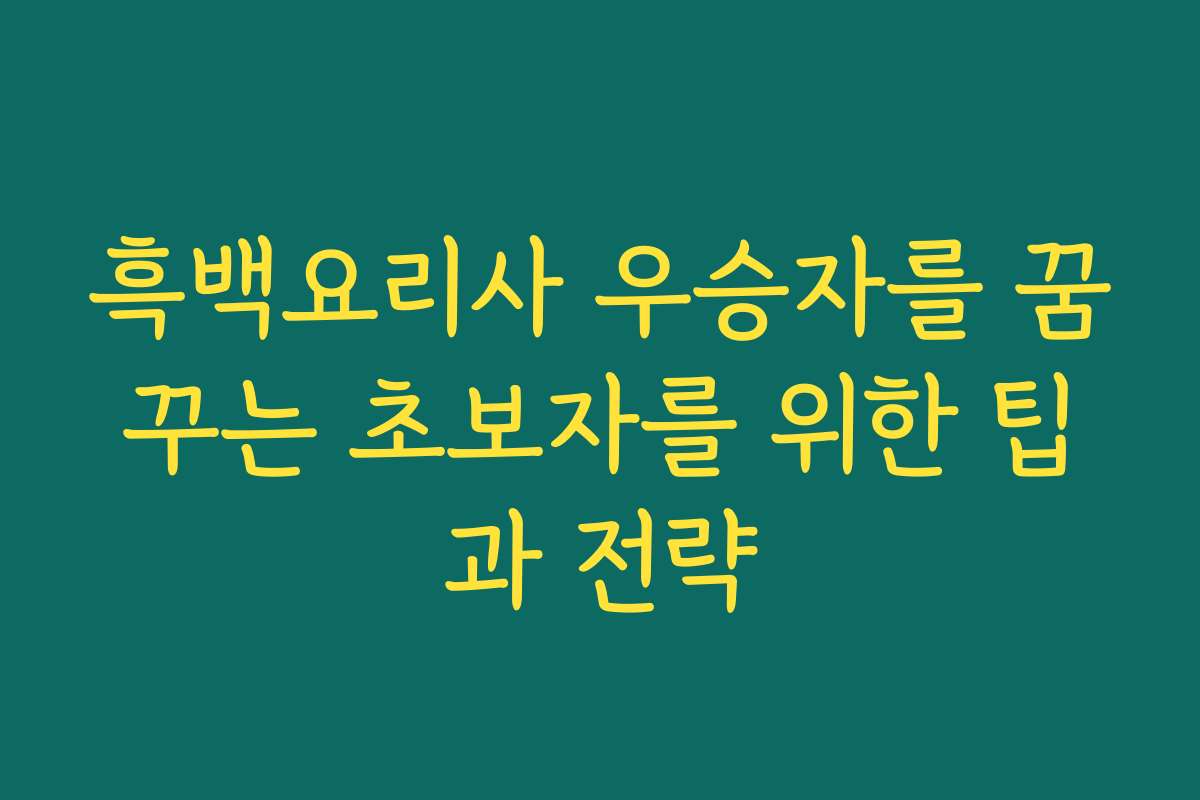 흑백요리사 우승자를 꿈꾸는 초보자를 위한 팁과 전략