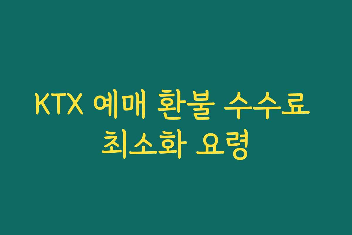 KTX 예매 환불 수수료 최소화 요령
