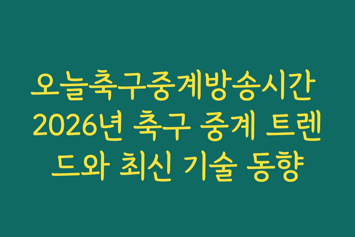 오늘축구중계방송시간 2026년 축구 중계 트렌드와 최신 기술 동향