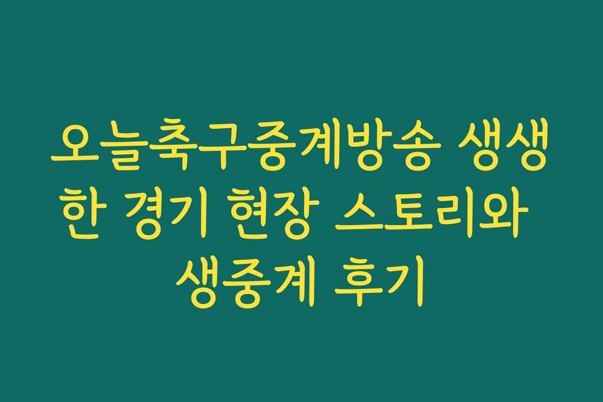 오늘축구중계방송 생생한 경기 현장 스토리와 생중계 후기