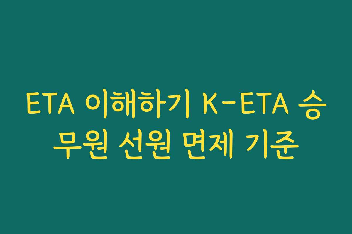 ETA 이해하기 K-ETA 승무원 선원 면제 기준