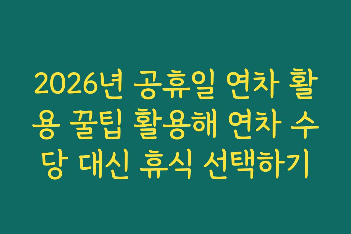 2026년 공휴일 연차 활용 꿀팁 활용해 연차 수당 대신 휴식 선택하기