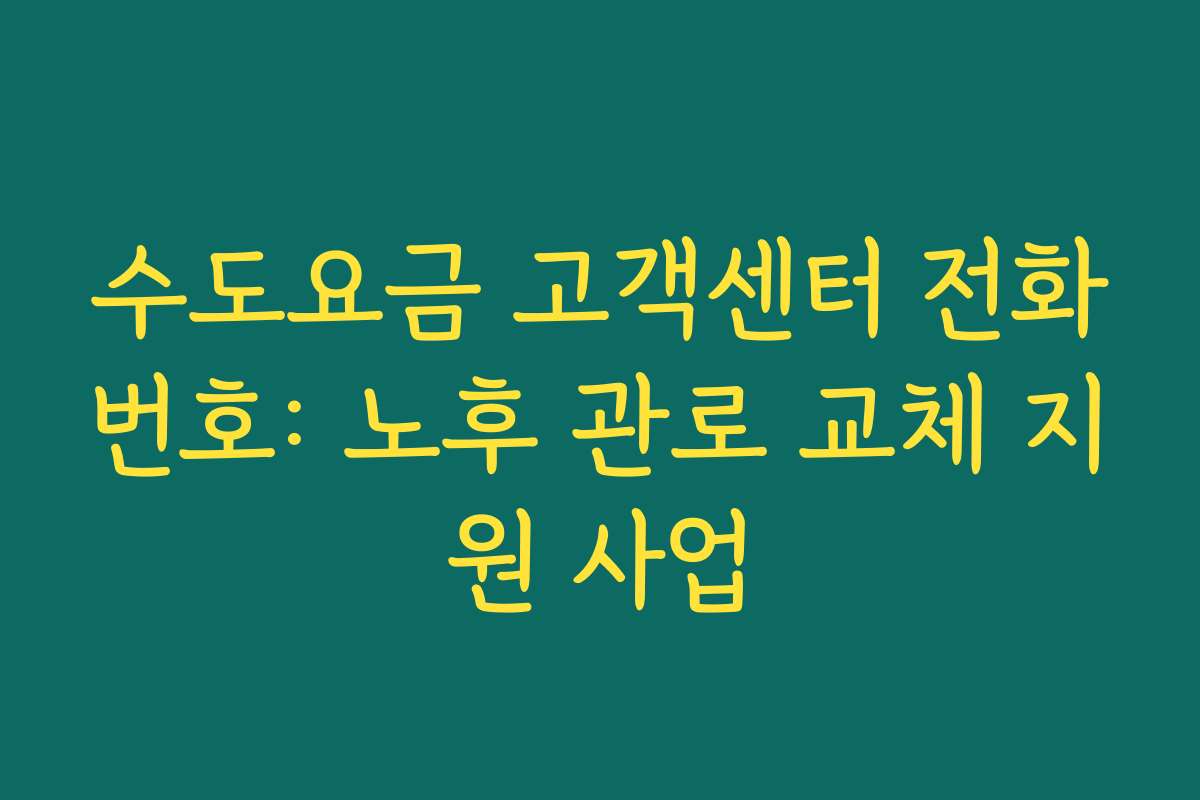 수도요금 고객센터 전화번호: 노후 관로 교체 지원 사업