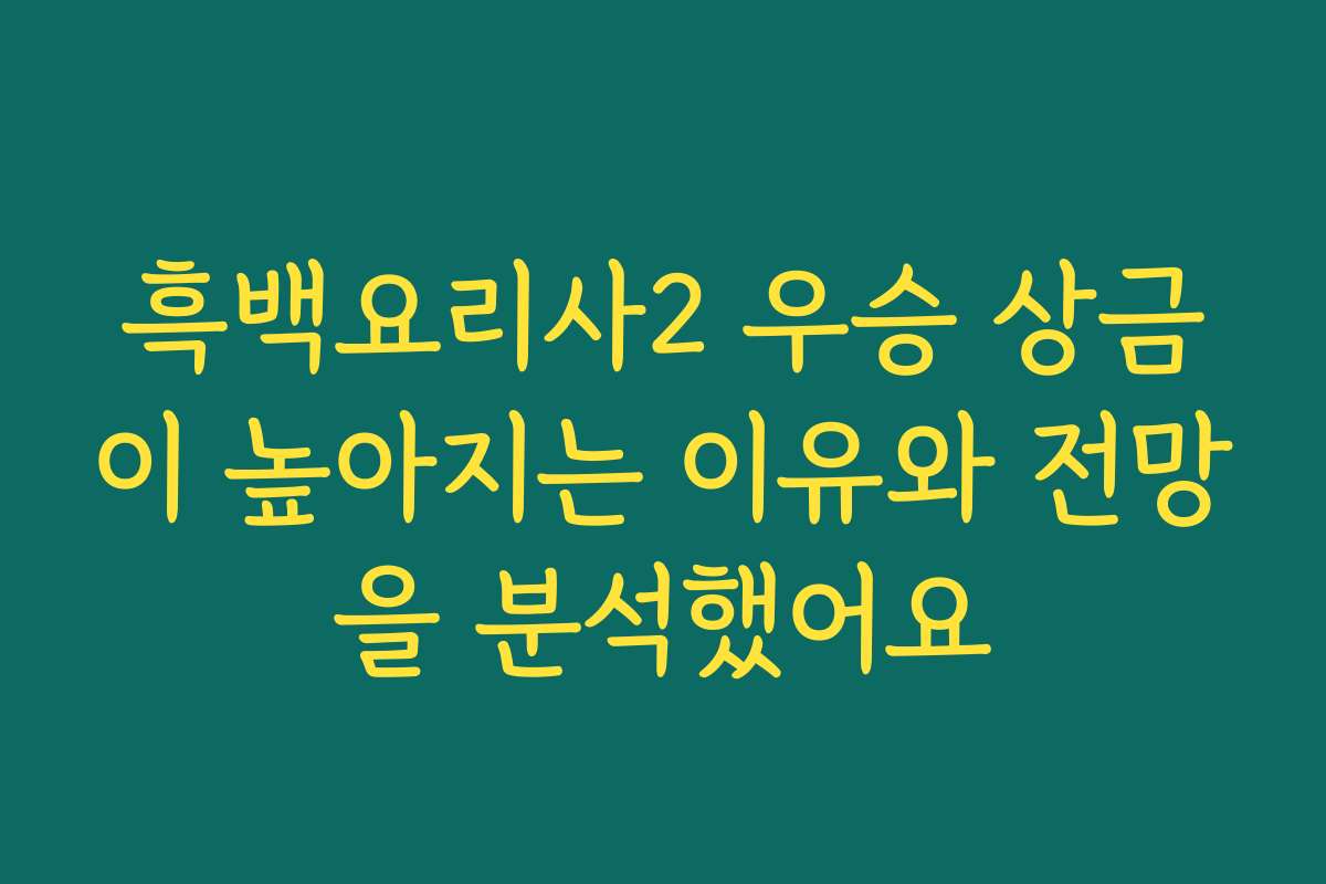 흑백요리사2 우승 상금이 높아지는 이유와 전망을 분석했어요