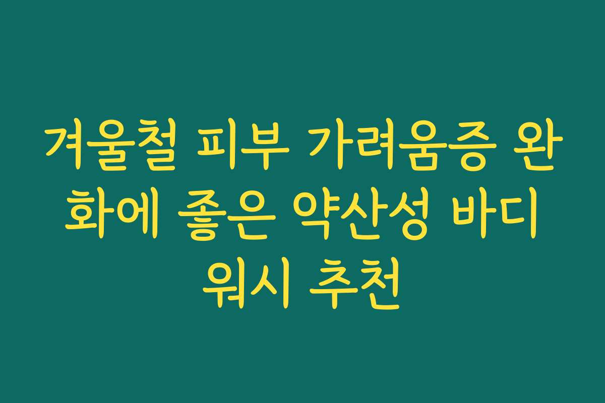 겨울철 피부 가려움증 완화에 좋은 약산성 바디워시 추천