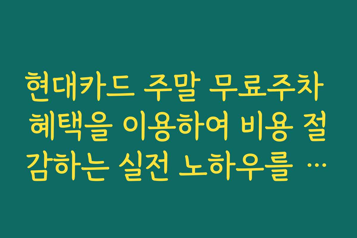 현대카드 주말 무료주차 혜택을 이용하여 비용 절감하는 실전 노하우를 공개합니다
