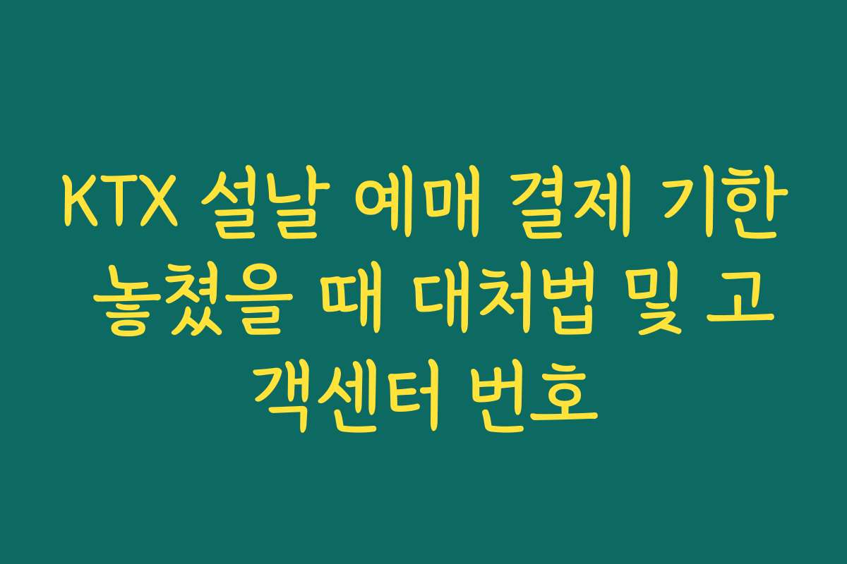 KTX 설날 예매 결제 기한 놓쳤을 때 대처법 및 고객센터 번호