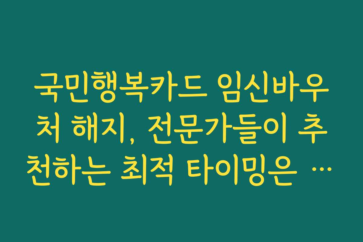 국민행복카드 임신바우처 해지, 전문가들이 추천하는 최적 타이밍은 언제일까요?