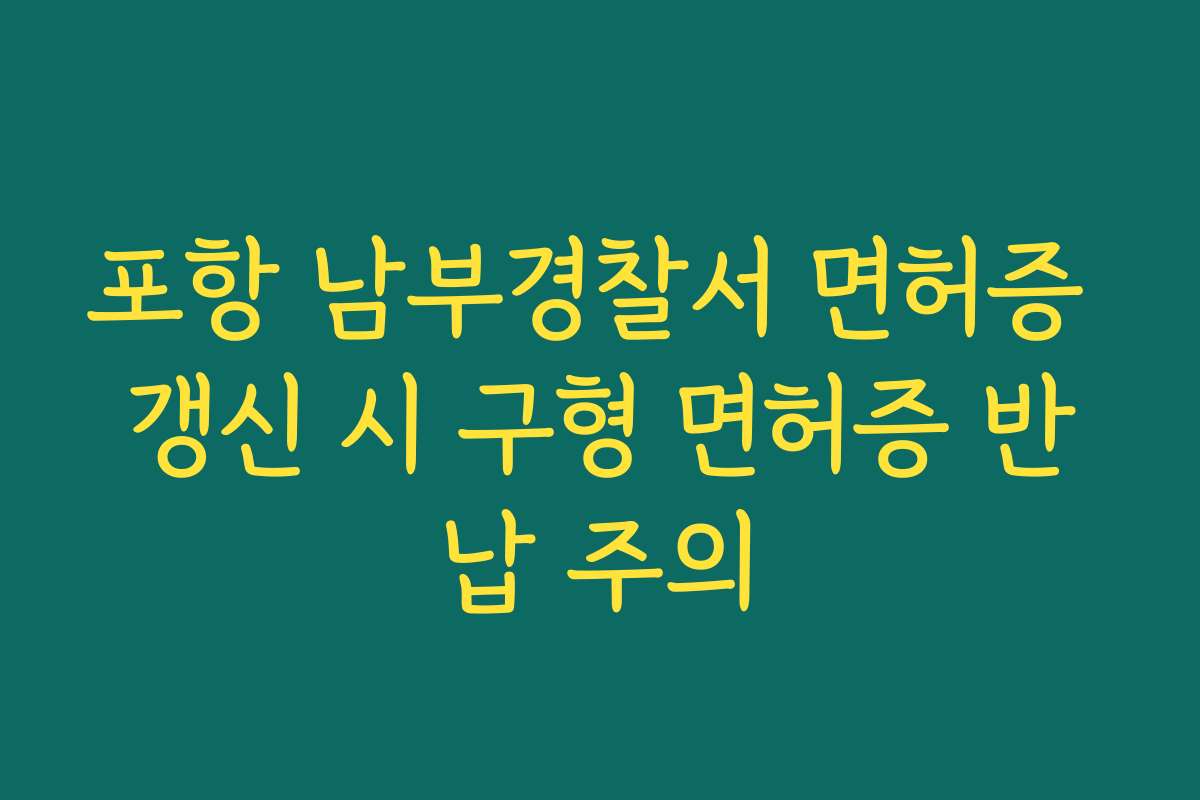 포항 남부경찰서 면허증 갱신 시 구형 면허증 반납 주의
